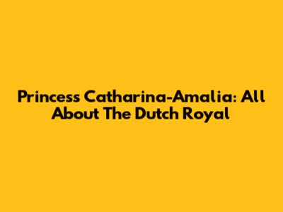 Princess Catharina-Amalia: All About The Dutch Royal