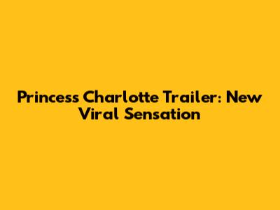 Princess Charlotte Trailer: New Viral Sensation
