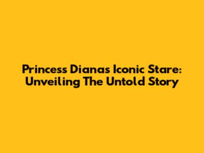 Princess Diana's Iconic Stare: Unveiling The Untold Story