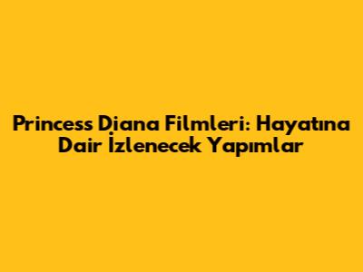 Princess Diana Filmleri: Hayatına Dair İzlenecek Yapımlar