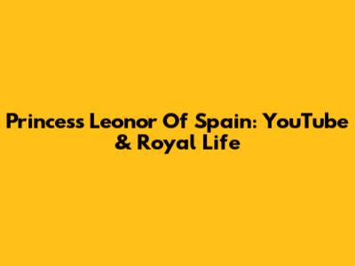 Princess Leonor Of Spain: YouTube & Royal Life