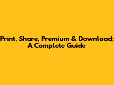 Print, Share, Premium & Download: A Complete Guide
