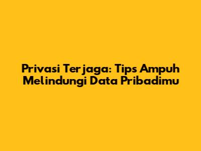 Privasi Terjaga: Tips Ampuh Melindungi Data Pribadimu