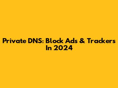 Private DNS: Block Ads & Trackers In 2024
