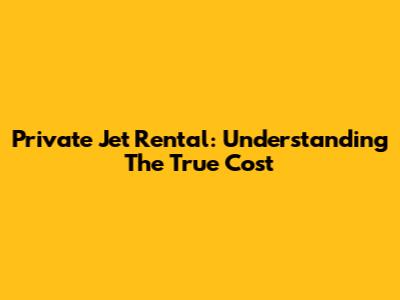 Private Jet Rental: Understanding The True Cost