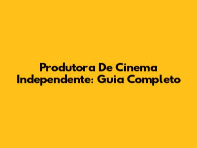 Produtora De Cinema Independente: Guia Completo