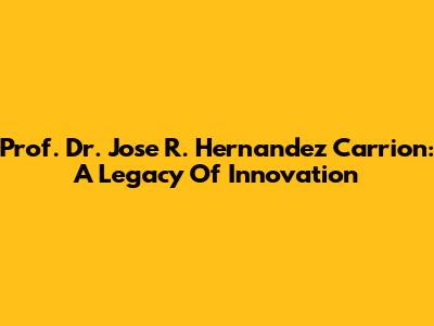 Prof. Dr. Jose R. Hernandez Carrion: A Legacy Of Innovation