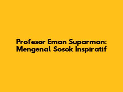 Profesor Eman Suparman: Mengenal Sosok Inspiratif