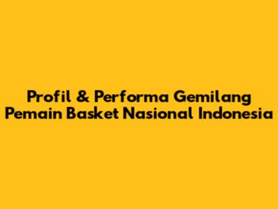 Profil & Performa Gemilang Pemain Basket Nasional Indonesia