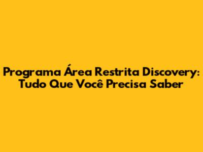 Programa Área Restrita Discovery: Tudo Que Você Precisa Saber