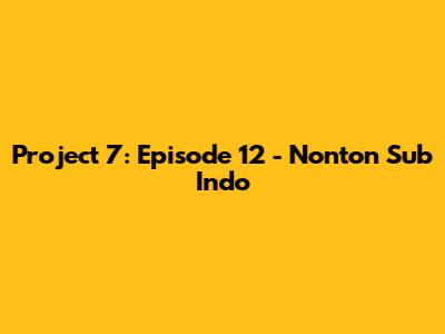 Project 7: Episode 12 - Nonton Sub Indo