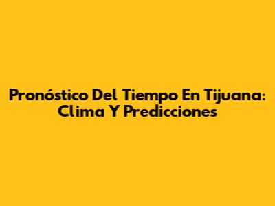 Pronóstico Del Tiempo En Tijuana: Clima Y Predicciones