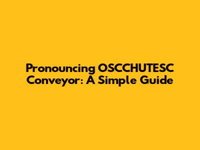 Pronouncing OSCCHUTESC Conveyor: A Simple Guide