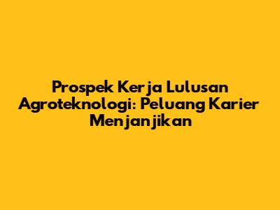 Prospek Kerja Lulusan Agroteknologi: Peluang Karier Menjanjikan
