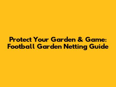 Protect Your Garden & Game: Football Garden Netting Guide