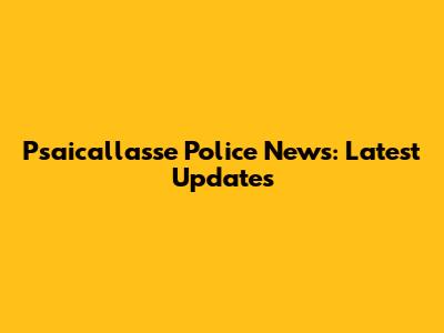 Psaicallasse Police News: Latest Updates
