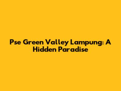Pse Green Valley Lampung: A Hidden Paradise