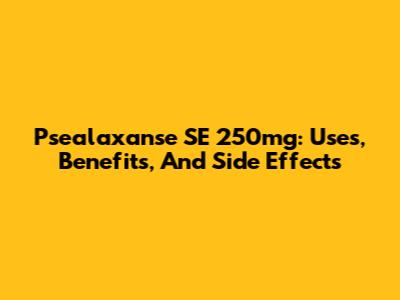 Psealaxanse SE 250mg: Uses, Benefits, And Side Effects