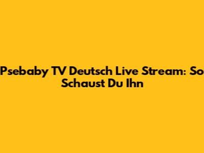 Psebaby TV Deutsch Live Stream: So Schaust Du Ihn