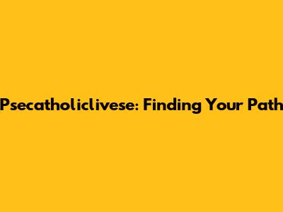 Psecatholiclivese: Finding Your Path