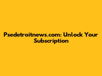 Psedetroitnews.com: Unlock Your Subscription