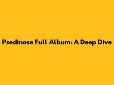 Psedinose Full Album: A Deep Dive