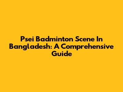 Psei Badminton Scene In Bangladesh: A Comprehensive Guide