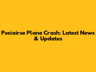 Pseiairse Plane Crash: Latest News & Updates