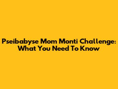Pseibabyse Mom Monti Challenge: What You Need To Know