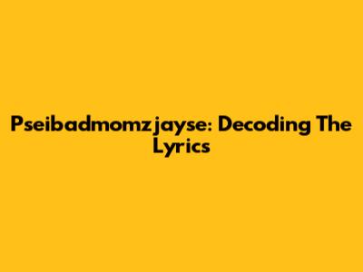 Pseibadmomzjayse: Decoding The Lyrics