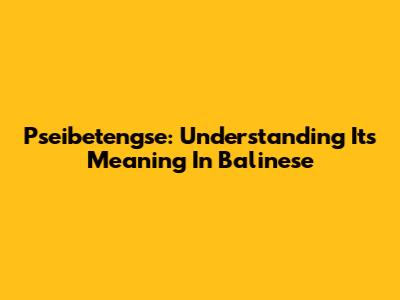 Pseibetengse: Understanding Its Meaning In Balinese