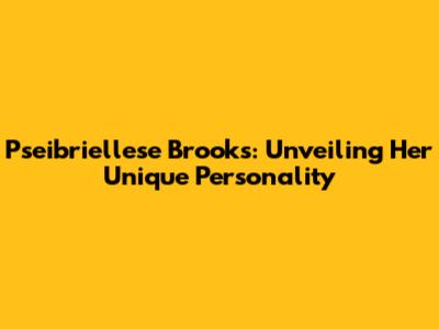 Pseibriellese Brooks: Unveiling Her Unique Personality