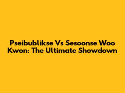 Pseibublikse Vs Sesoonse Woo Kwon: The Ultimate Showdown