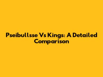 Pseibullsse Vs Kings: A Detailed Comparison