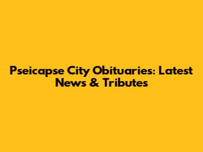 Pseicapse City Obituaries: Latest News & Tributes