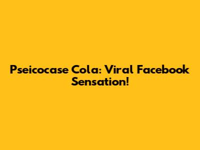 Pseicocase Cola: Viral Facebook Sensation!