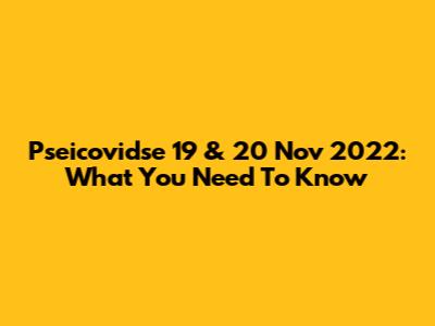 Pseicovidse 19 & 20 Nov 2022: What You Need To Know