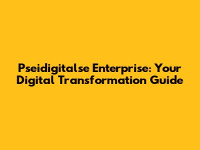 Pseidigitalse Enterprise: Your Digital Transformation Guide