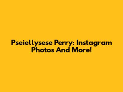 Pseiellysese Perry: Instagram Photos And More!