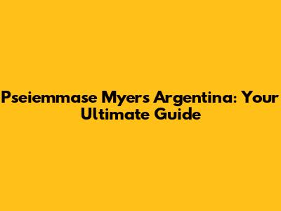 Pseiemmase Myers Argentina: Your Ultimate Guide