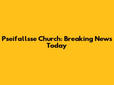 Pseifallsse Church: Breaking News Today