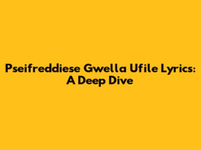 Pseifreddiese Gwella Ufile Lyrics: A Deep Dive