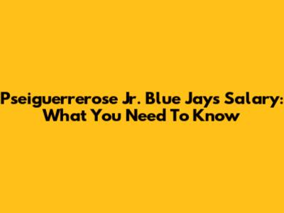 Pseiguerrerose Jr. Blue Jays Salary: What You Need To Know