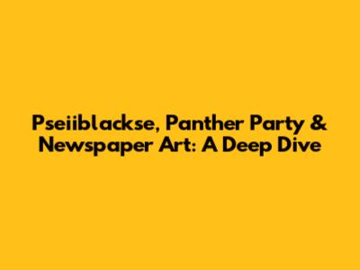 Pseiiblackse, Panther Party & Newspaper Art: A Deep Dive
