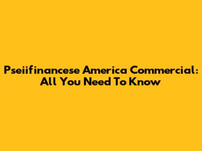 Pseiifinancese America Commercial: All You Need To Know