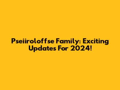 Pseiiroloffse Family: Exciting Updates For 2024!