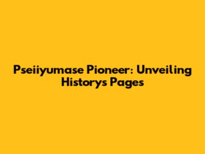 Pseiiyumase Pioneer: Unveiling History's Pages