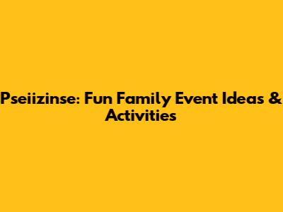 Pseiizinse: Fun Family Event Ideas & Activities