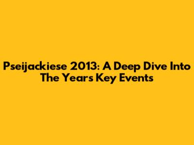 Pseijackiese 2013: A Deep Dive Into The Year's Key Events