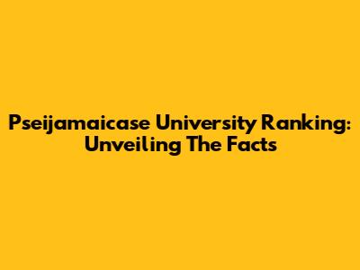 Pseijamaicase University Ranking: Unveiling The Facts